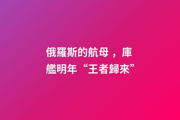 俄羅斯的航母，庫艦明年“王者歸來”